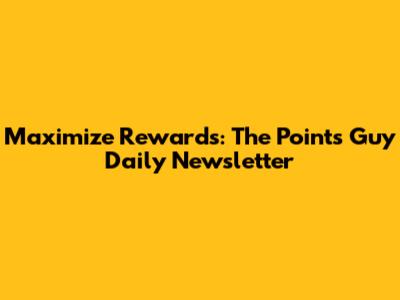 Maximize Rewards: The Points Guy Daily Newsletter