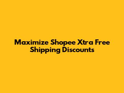 Maximize Shopee Xtra Free Shipping Discounts