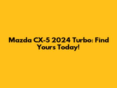 Mazda CX-5 2024 Turbo: Find Yours Today!