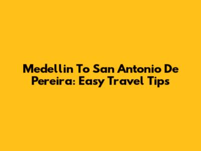 Medellin To San Antonio De Pereira: Easy Travel Tips