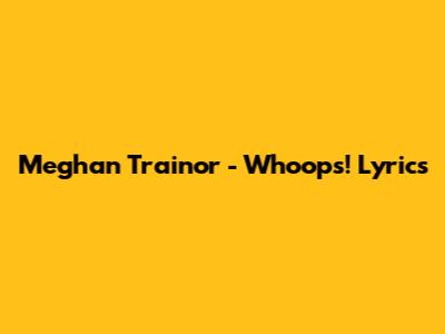 Meghan Trainor - Whoops! Lyrics