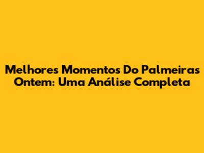 Melhores Momentos Do Palmeiras Ontem: Uma Análise Completa