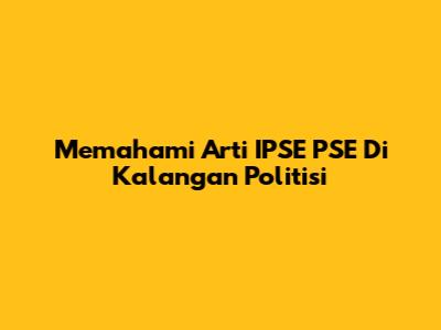 Memahami Arti 'IPSE PSE' Di Kalangan Politisi