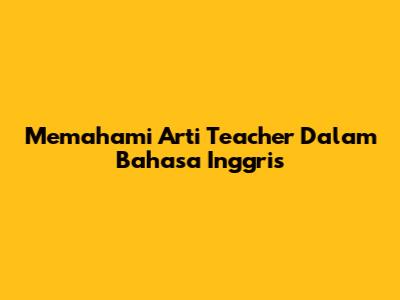 Memahami Arti Teacher Dalam Bahasa Inggris