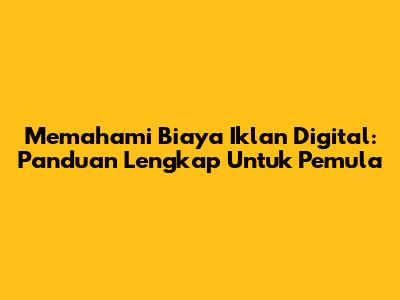 Memahami Biaya Iklan Digital: Panduan Lengkap Untuk Pemula