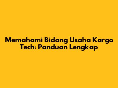 Memahami Bidang Usaha Kargo Tech: Panduan Lengkap