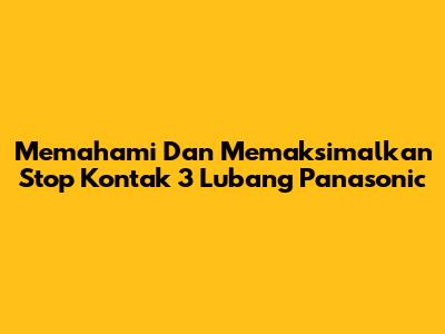 Memahami Dan Memaksimalkan Stop Kontak 3 Lubang Panasonic