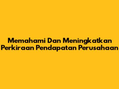 Memahami Dan Meningkatkan Perkiraan Pendapatan Perusahaan