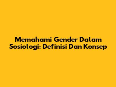 Memahami Gender Dalam Sosiologi: Definisi Dan Konsep
