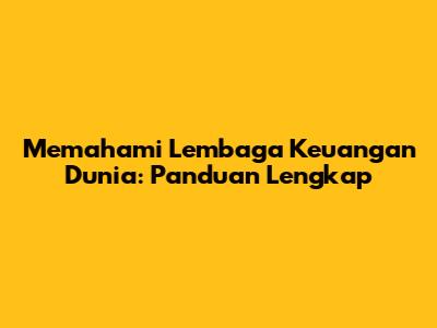 Memahami Lembaga Keuangan Dunia: Panduan Lengkap
