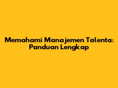 Memahami Manajemen Talenta: Panduan Lengkap