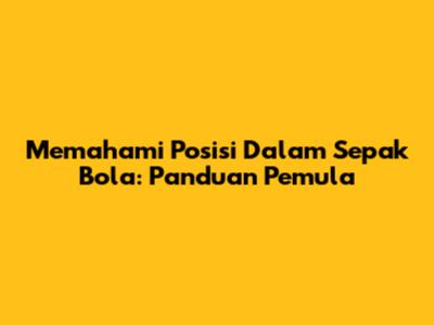 Memahami Posisi Dalam Sepak Bola: Panduan Pemula