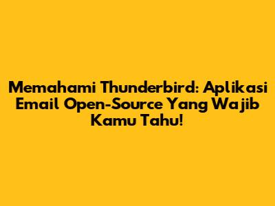 Memahami Thunderbird: Aplikasi Email Open-Source Yang Wajib Kamu Tahu!