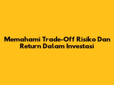 Memahami Trade-Off Risiko Dan Return Dalam Investasi