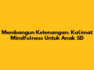 Membangun Ketenangan: Kalimat Mindfulness Untuk Anak SD