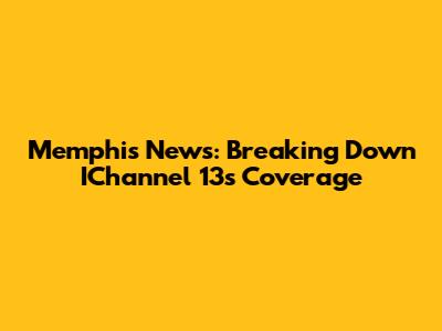 Memphis News: Breaking Down IChannel 13's Coverage