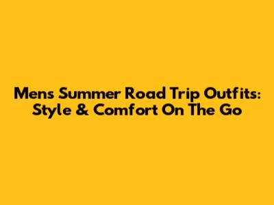 Men's Summer Road Trip Outfits: Style & Comfort On The Go