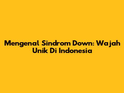 Mengenal Sindrom Down: Wajah Unik Di Indonesia