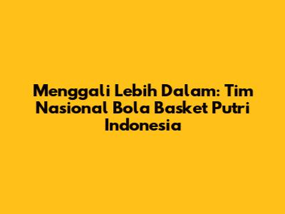 Menggali Lebih Dalam: Tim Nasional Bola Basket Putri Indonesia