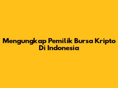 Mengungkap Pemilik Bursa Kripto Di Indonesia
