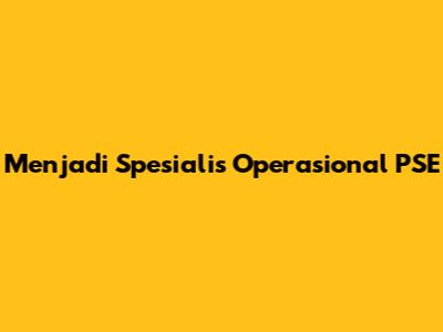 Menjadi Spesialis Operasional PSE
