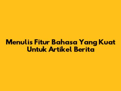 Menulis Fitur Bahasa Yang Kuat Untuk Artikel Berita