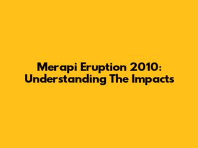 Merapi Eruption 2010: Understanding The Impacts