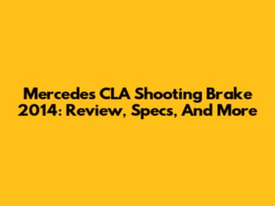 Mercedes CLA Shooting Brake 2014: Review, Specs, And More