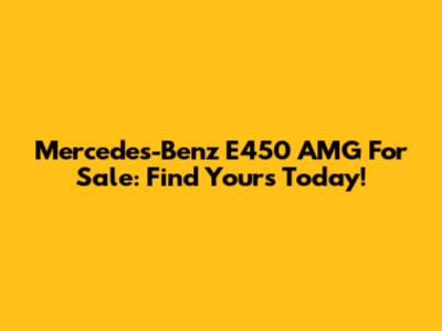 Mercedes-Benz E450 AMG For Sale: Find Yours Today!