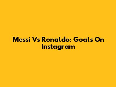 Messi Vs Ronaldo: Goals On Instagram