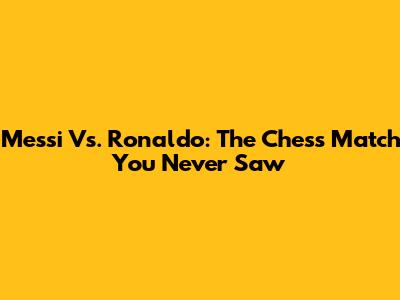 Messi Vs. Ronaldo: The Chess Match You Never Saw