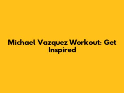 Michael Vazquez Workout: Get Inspired