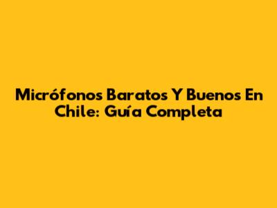 Micrófonos Baratos Y Buenos En Chile: Guía Completa