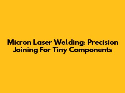 Micron Laser Welding: Precision Joining For Tiny Components