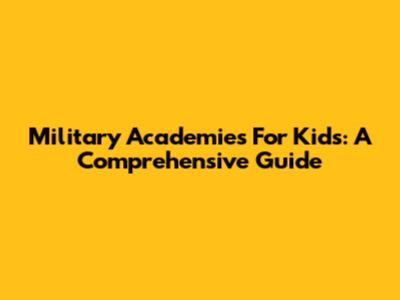Military Academies For Kids: A Comprehensive Guide