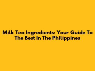 Milk Tea Ingredients: Your Guide To The Best In The Philippines