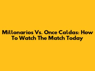 Millonarios Vs. Once Caldas: How To Watch The Match Today