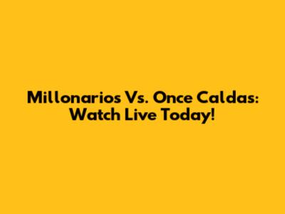 Millonarios Vs. Once Caldas: Watch Live Today!