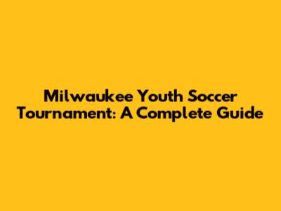 Milwaukee Youth Soccer Tournament: A Complete Guide