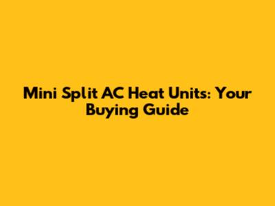 Mini Split AC Heat Units: Your Buying Guide