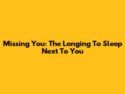 Missing You: The Longing To Sleep Next To You
