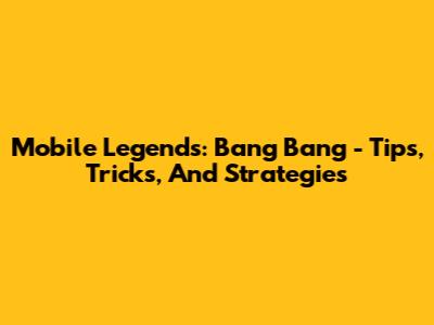 Mobile Legends: Bang Bang - Tips, Tricks, And Strategies
