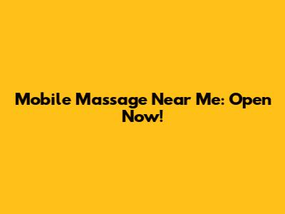 Mobile Massage Near Me: Open Now!