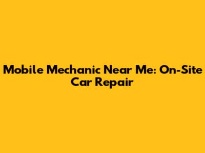 Mobile Mechanic Near Me: On-Site Car Repair