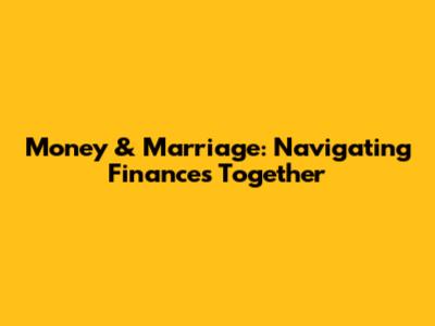 Money & Marriage: Navigating Finances Together