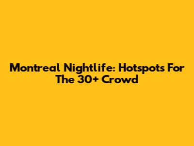 Montreal Nightlife: Hotspots For The 30+ Crowd