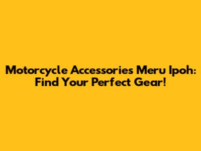 Motorcycle Accessories Meru Ipoh: Find Your Perfect Gear!