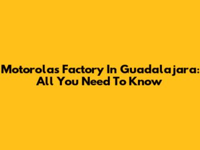 Motorola's Factory In Guadalajara: All You Need To Know
