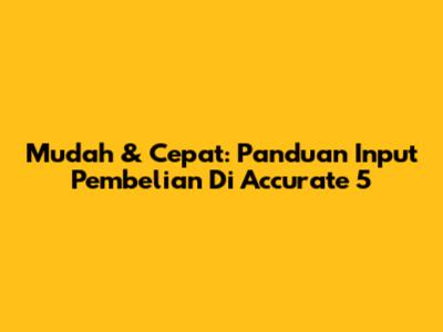Mudah & Cepat: Panduan Input Pembelian Di Accurate 5