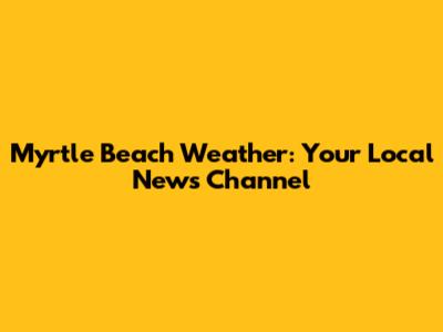 Myrtle Beach Weather: Your Local News Channel